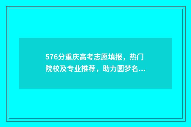 576分重庆高考志愿填报，热门院校及专业推荐，助力圆梦名校 2021年重庆高考570分