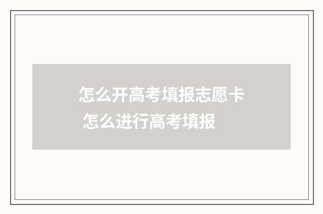 怎么开高考填报志愿卡 怎么进行高考填报
