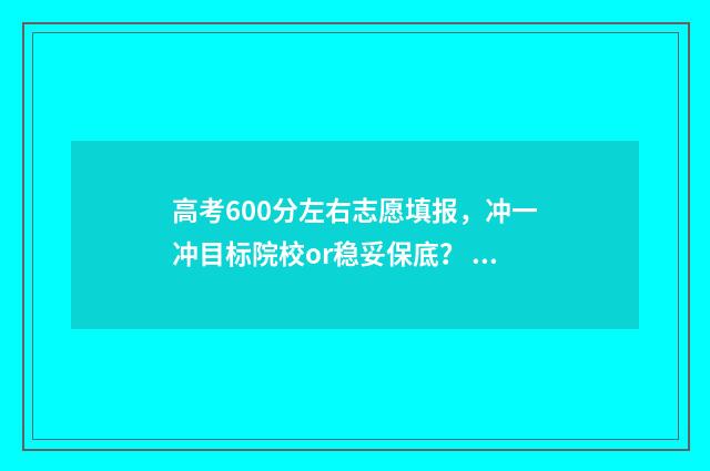 高考600分左右志愿填报，冲一冲目标院校or稳妥保底？ 高考 600分
