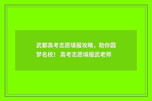 武都高考志愿填报攻略，助你圆梦名校！ 高考志愿填报武老师