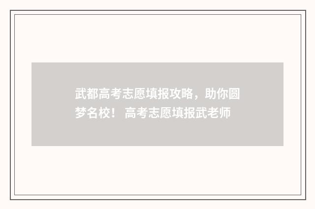 武都高考志愿填报攻略，助你圆梦名校！ 高考志愿填报武老师