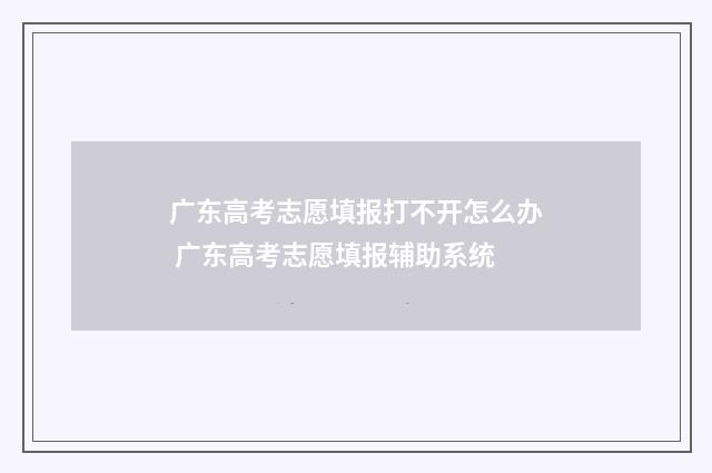广东高考志愿填报打不开怎么办 广东高考志愿填报辅助系统