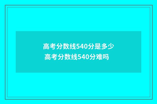 高考分数线540分是多少 高考分数线540分难吗