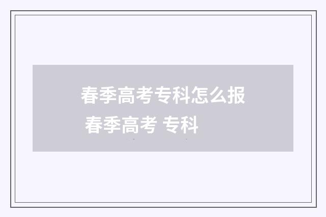 春季高考专科怎么报 春季高考 专科
