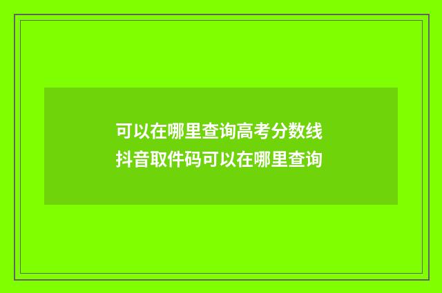 可以在哪里查询高考分数线 抖音取件码可以在哪里查询