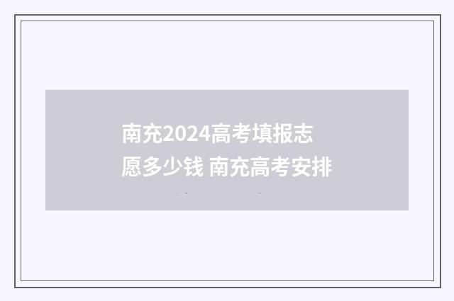 南充2024高考填报志愿多少钱 南充高考安排