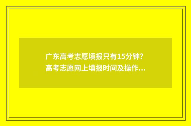 广东高考志愿填报只有15分钟？高考志愿网上填报时间及操作步骤详解 广东高考志愿填报辅助系统