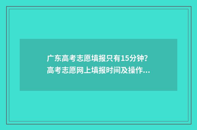 广东高考志愿填报只有15分钟？高考志愿网上填报时间及操作步骤详解 广东高考志愿填报辅助系统