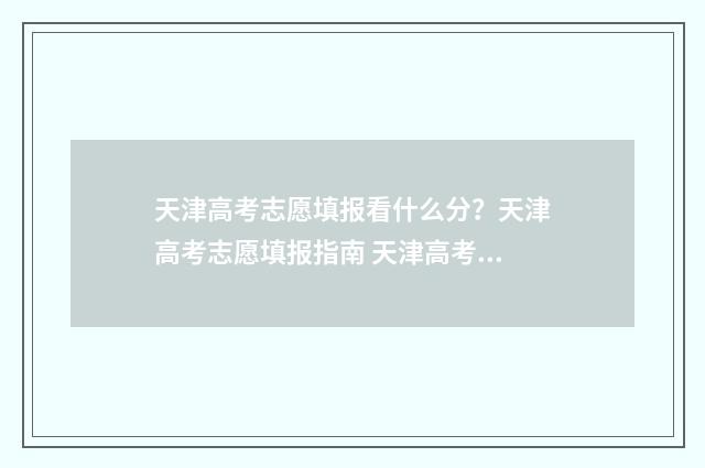 天津高考志愿填报看什么分？天津高考志愿填报指南 天津高考志愿填报系统官网