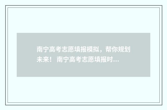 南宁高考志愿填报模拟，帮你规划未来！ 南宁高考志愿填报时间