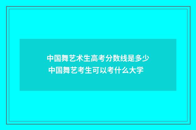 中国舞艺术生高考分数线是多少 中国舞艺考生可以考什么大学