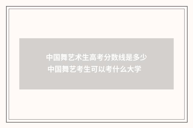 中国舞艺术生高考分数线是多少 中国舞艺考生可以考什么大学