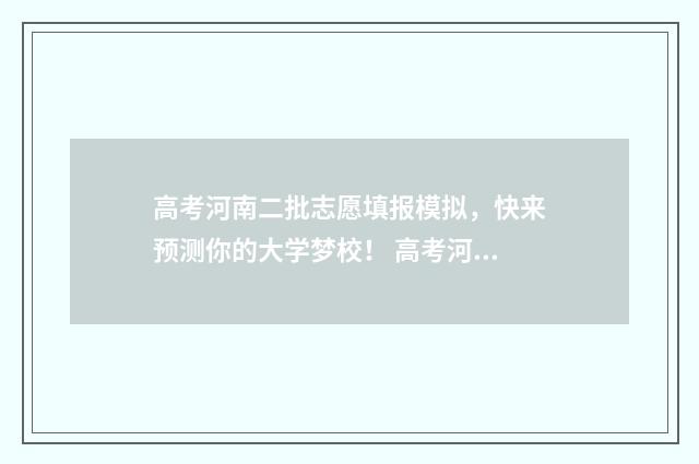 高考河南二批志愿填报模拟，快来预测你的大学梦校！ 高考河南二批志愿怎么填