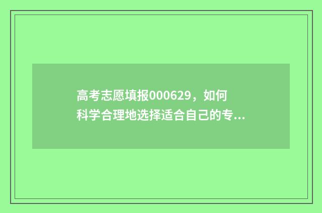 高考志愿填报000629，如何科学合理地选择适合自己的专业和学校？ 高考志愿填报技巧