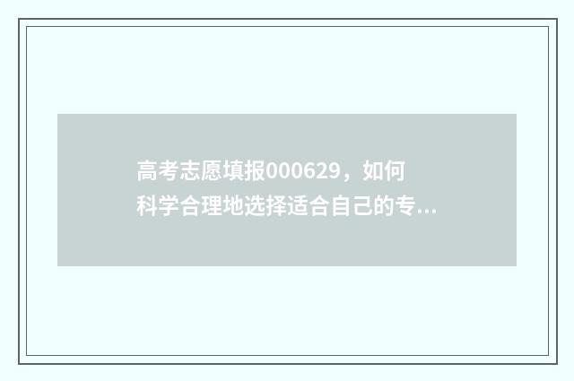 高考志愿填报000629，如何科学合理地选择适合自己的专业和学校？ 高考志愿填报技巧