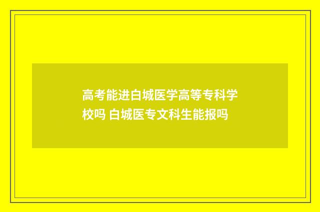 高考能进白城医学高等专科学校吗 白城医专文科生能报吗