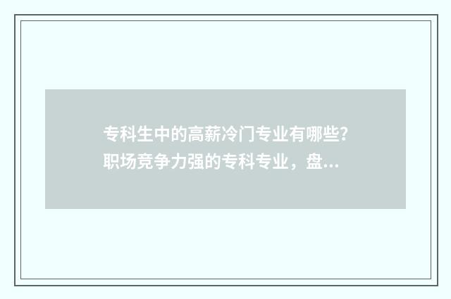 专科生中的高薪冷门专业有哪些？职场竞争力强的专科专业，盘点 专科高工资的工作