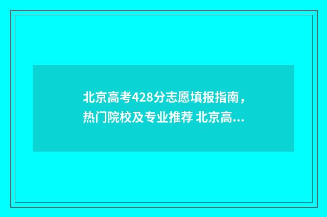 北京高考428分志愿填报指南，热门院校及专业推荐 北京高考534分