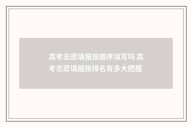 高考志愿填报按顺序填写吗 高考志愿填报按排名有多大把握
