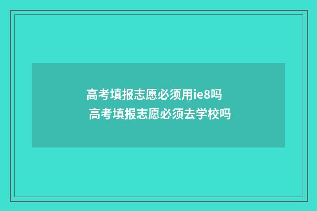 高考填报志愿必须用ie8吗 高考填报志愿必须去学校吗
