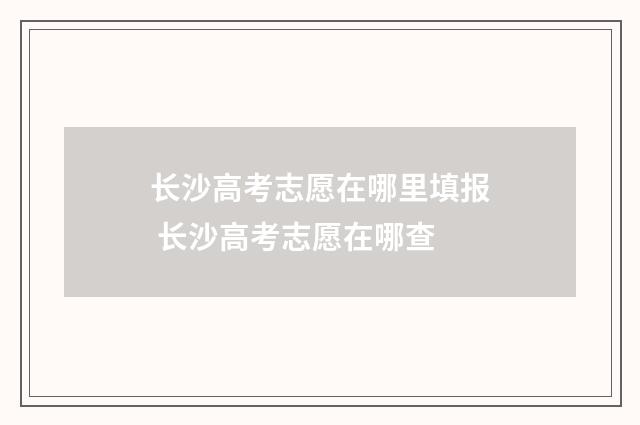 长沙高考志愿在哪里填报 长沙高考志愿在哪查