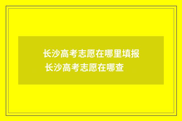 长沙高考志愿在哪里填报 长沙高考志愿在哪查