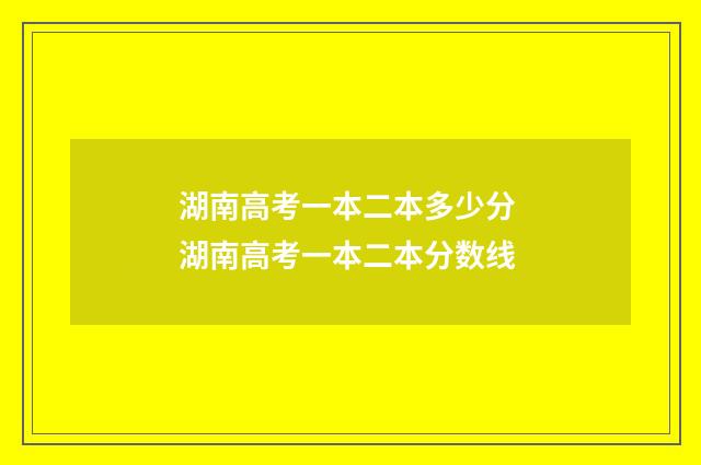 湖南高考一本二本多少分 湖南高考一本二本分数线