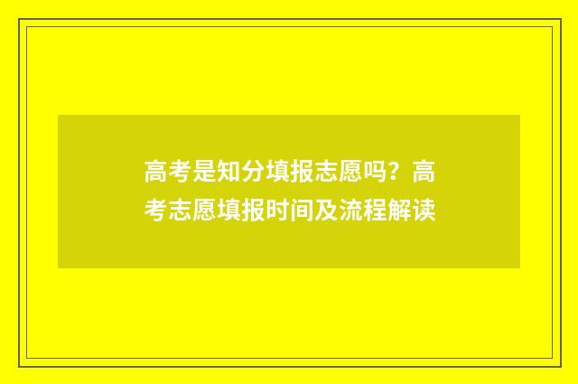 高考是知分填报志愿吗？高考志愿填报时间及流程解读