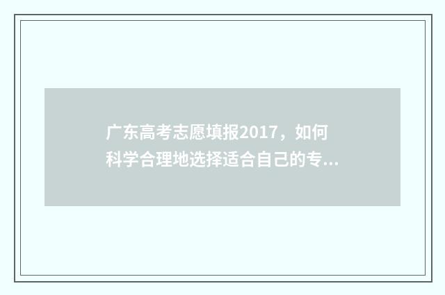 广东高考志愿填报2017，如何科学合理地选择适合自己的专业和学校？ 广东高考志愿填报辅助系统