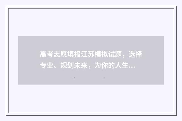高考志愿填报江苏模拟试题，选择专业、规划未来，为你的人生插上梦想的翅膀！ 高考志愿填报江苏网址