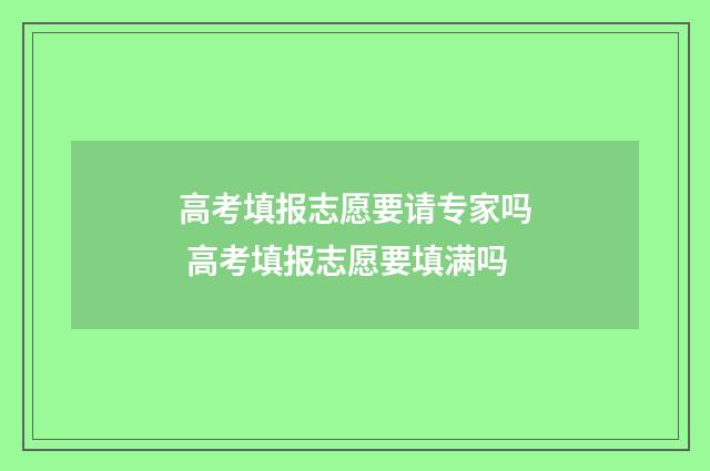 高考填报志愿要请专家吗 高考填报志愿要填满吗