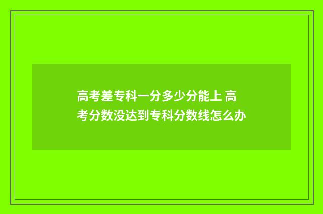 高考差专科一分多少分能上 高考分数没达到专科分数线怎么办