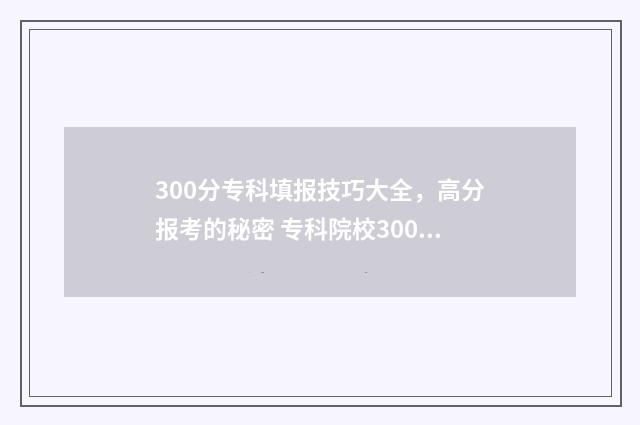 300分专科填报技巧大全，高分报考的秘密 专科院校300分