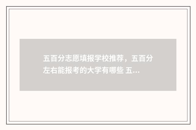 五百分志愿填报学校推荐，五百分左右能报考的大学有哪些 五百分能报什么大学