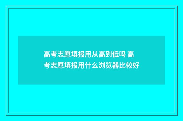 高考志愿填报用从高到低吗 高考志愿填报用什么浏览器比较好