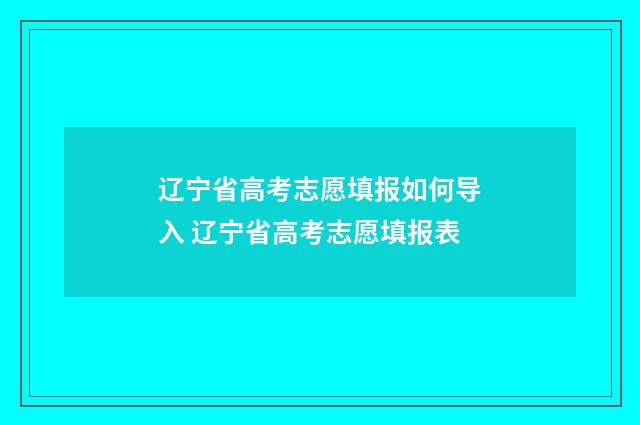 辽宁省高考志愿填报如何导入 辽宁省高考志愿填报表