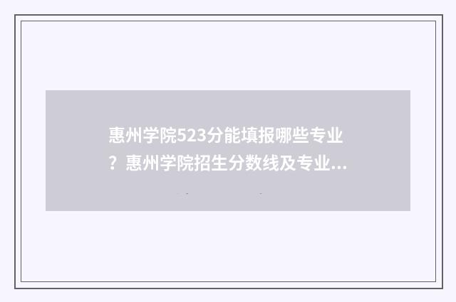 惠州学院523分能填报哪些专业？惠州学院招生分数线及专业介绍 惠州学院今年分数线有降