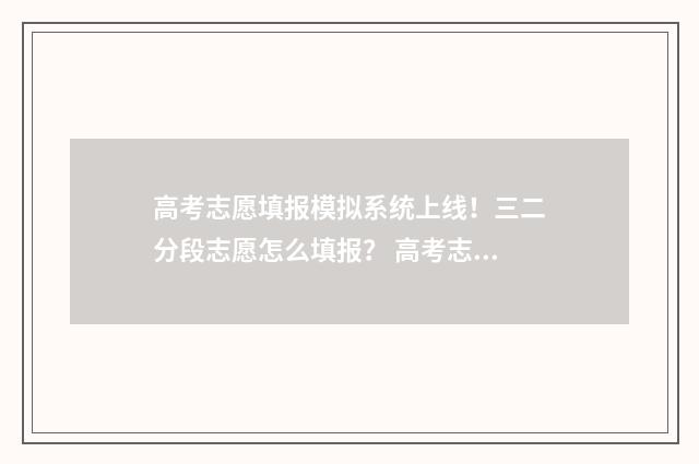 高考志愿填报模拟系统上线！三二分段志愿怎么填报？ 高考志愿填报模板山西