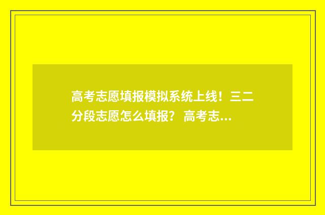 高考志愿填报模拟系统上线！三二分段志愿怎么填报？ 高考志愿填报模板山西