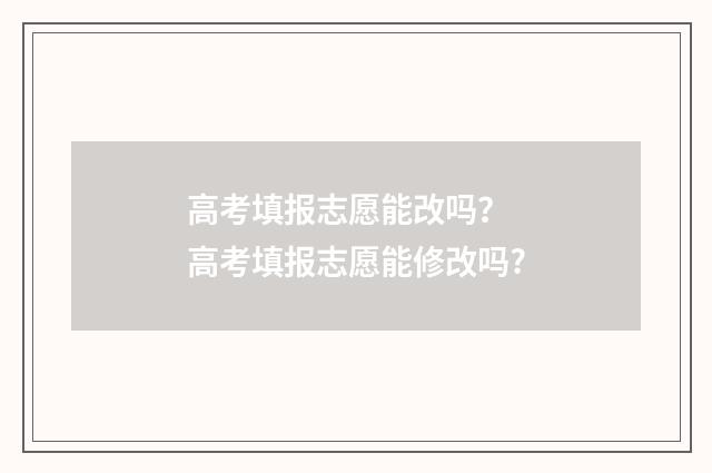 高考填报志愿能改吗？ 高考填报志愿能修改吗?