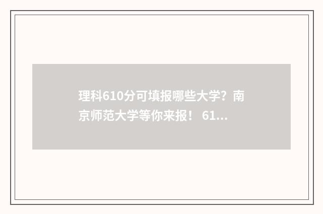 理科610分可填报哪些大学？南京师范大学等你来报！ 610分理科能考什么大学