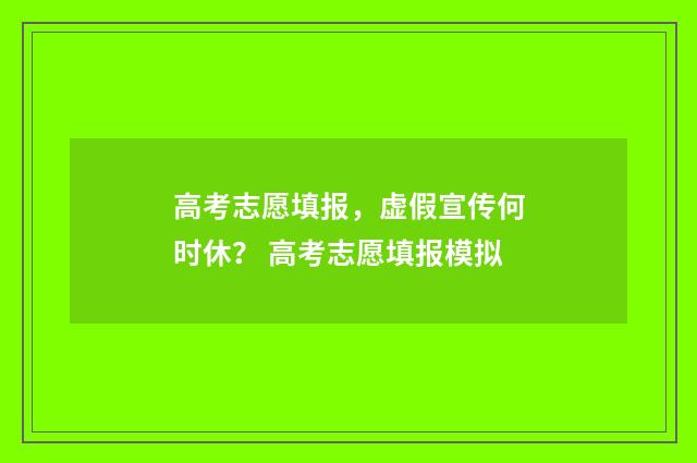 高考志愿填报，虚假宣传何时休？ 高考志愿填报模拟