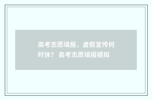 高考志愿填报，虚假宣传何时休？ 高考志愿填报模拟