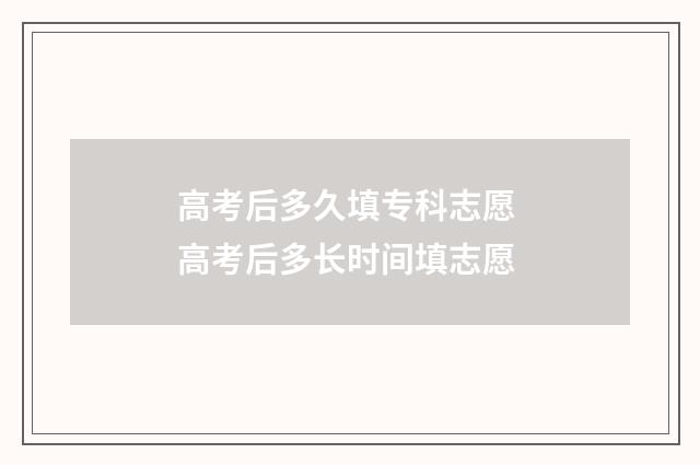 高考后多久填专科志愿 高考后多长时间填志愿