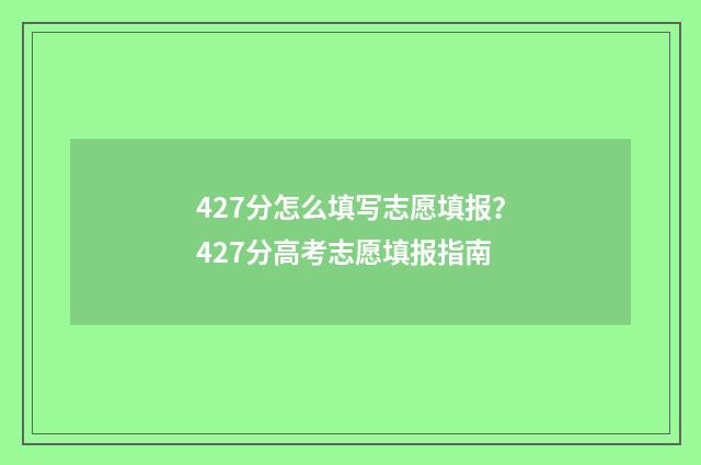 427分怎么填写志愿填报？427分高考志愿填报指南