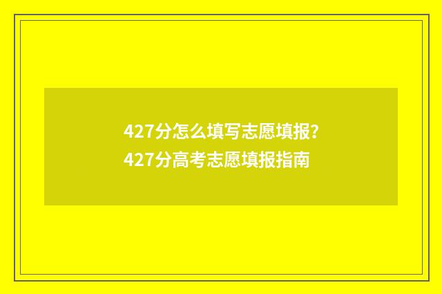 427分怎么填写志愿填报？427分高考志愿填报指南