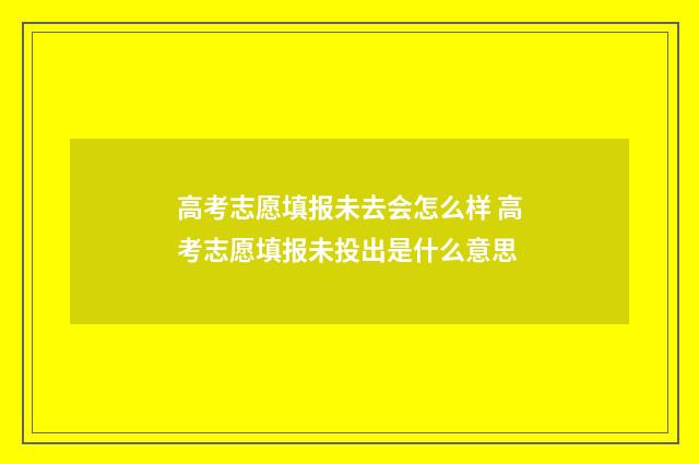 高考志愿填报未去会怎么样 高考志愿填报未投出是什么意思