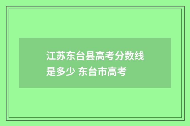 江苏东台县高考分数线是多少 东台市高考