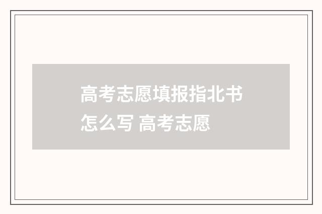高考志愿填报指北书怎么写 高考志愿