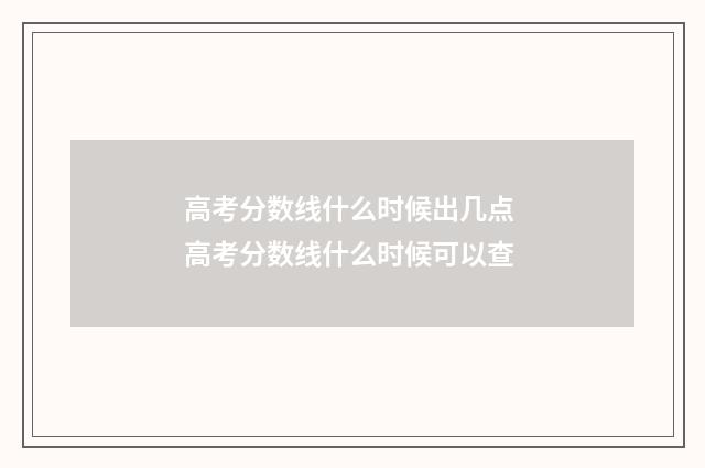高考分数线什么时候出几点 高考分数线什么时候可以查